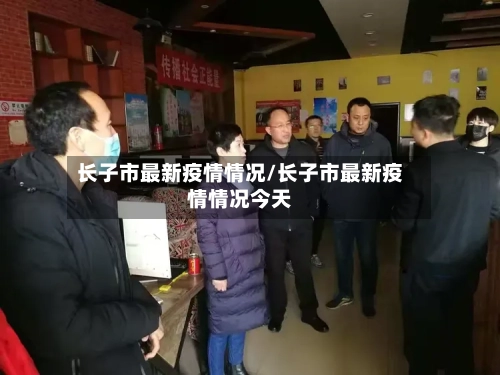 长子市最新疫情情况/长子市最新疫情情况今天-第3张图片