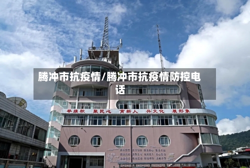 腾冲市抗疫情/腾冲市抗疫情防控电话-第1张图片