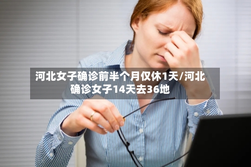 河北女子确诊前半个月仅休1天/河北确诊女子14天去36地-第1张图片