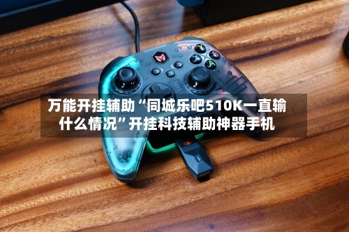 万能开挂辅助“同城乐吧510K一直输什么情况”开挂科技辅助神器手机-第2张图片