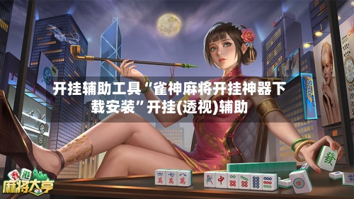 开挂辅助工具“雀神麻将开挂神器下载安装	”开挂(透视)辅助-第2张图片