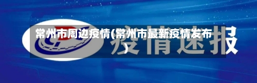 常州市周边疫情(常州市最新疫情发布)-第3张图片