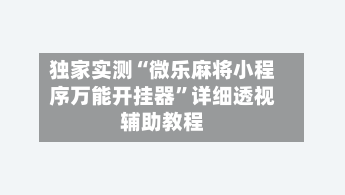 独家实测“微乐麻将小程序万能开挂器	”详细透视辅助教程-第2张图片