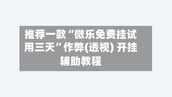 推荐一款“微乐免费挂试用三天	”作弊(透视) 开挂辅助教程-第3张图片