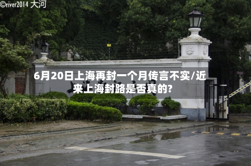 6月20日上海再封一个月传言不实/近来上海封路是否真的?-第1张图片