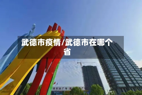 武德市疫情/武德市在哪个省-第1张图片