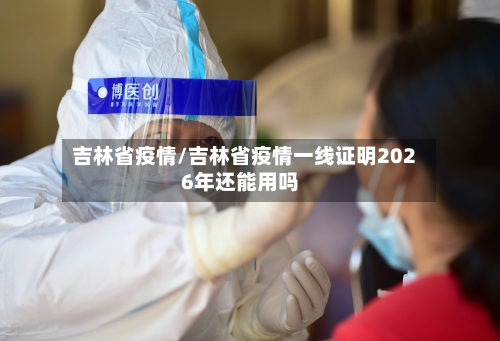 吉林省疫情/吉林省疫情一线证明2026年还能用吗-第1张图片