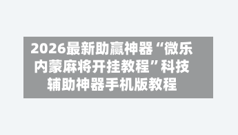 2026最新助赢神器“微乐内蒙麻将开挂教程”科技辅助神器手机版教程-第1张图片