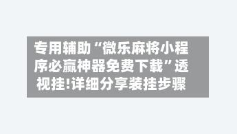 专用辅助“微乐麻将小程序必赢神器免费下载	”透视挂!详细分享装挂步骤-第2张图片
