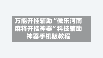 万能开挂辅助“微乐河南麻将开挂神器	”科技辅助神器手机版教程-第1张图片