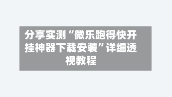 分享实测“微乐跑得快开挂神器下载安装”详细透视教程-第1张图片