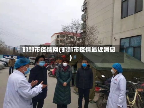 邯郸市疫情网(邯郸市疫情最近消息)-第1张图片
