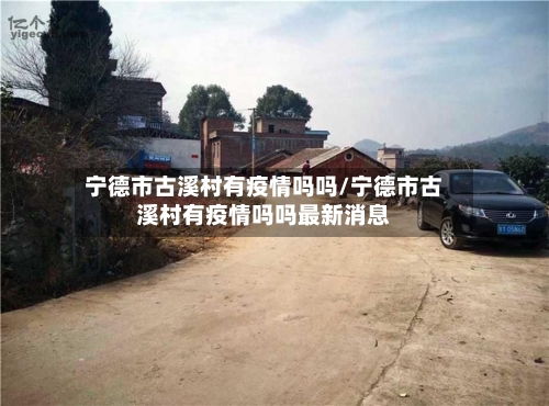 宁德市古溪村有疫情吗吗/宁德市古溪村有疫情吗吗最新消息-第1张图片