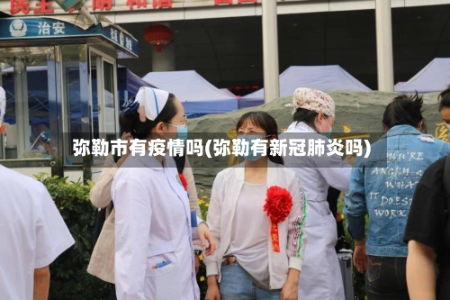 弥勒市有疫情吗(弥勒有新冠肺炎吗)-第1张图片