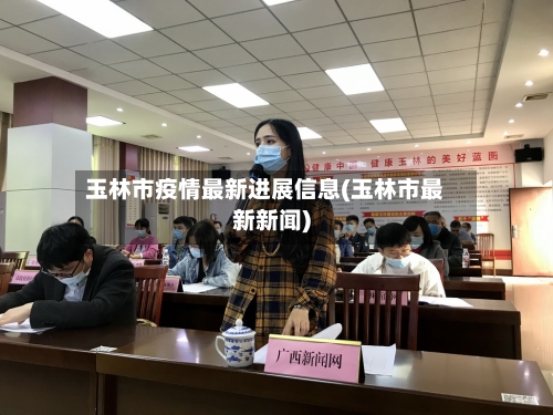 玉林市疫情最新进展信息(玉林市最新新闻)-第1张图片