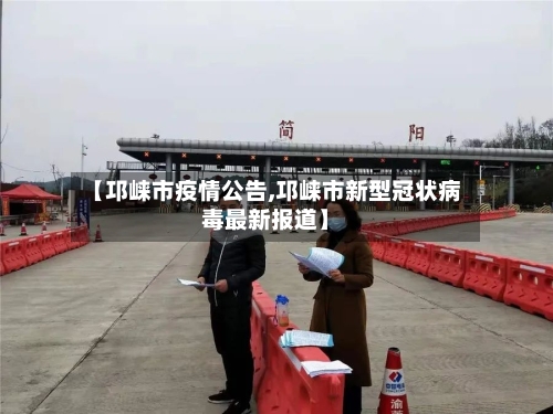 【邛崃市疫情公告,邛崃市新型冠状病毒最新报道】-第1张图片