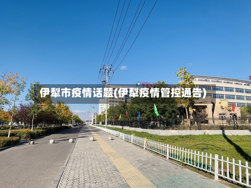 伊犁市疫情话题(伊犁疫情管控通告)-第1张图片