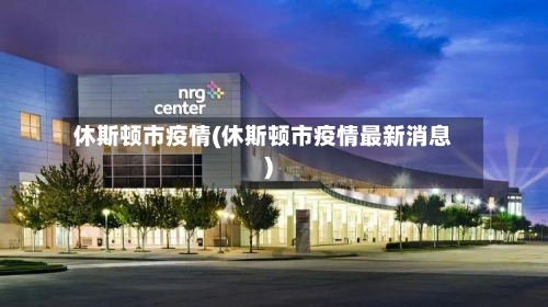 休斯顿市疫情(休斯顿市疫情最新消息)-第3张图片