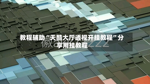 教程辅助“天酷大厅透视开挂教程”分享用挂教程-第3张图片