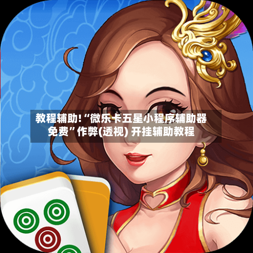 教程辅助!“微乐卡五星小程序辅助器免费”作弊(透视) 开挂辅助教程-第1张图片