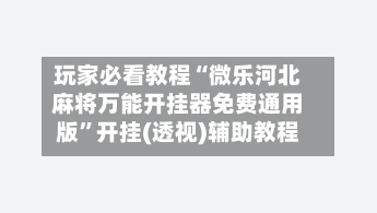 玩家必看教程“微乐河北麻将万能开挂器免费通用版”开挂(透视)辅助教程-第2张图片