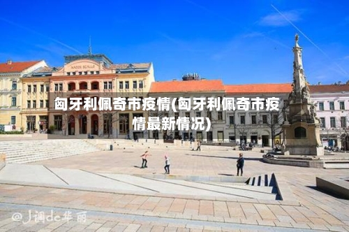 匈牙利佩奇市疫情(匈牙利佩奇市疫情最新情况)-第1张图片