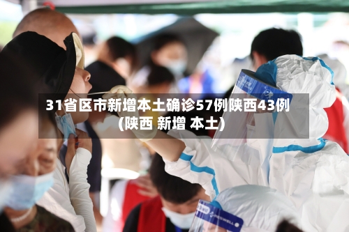 31省区市新增本土确诊57例陕西43例(陕西 新增 本土)-第2张图片