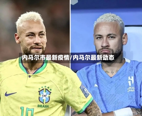 内马尔市最新疫情/内马尔最新动态-第1张图片