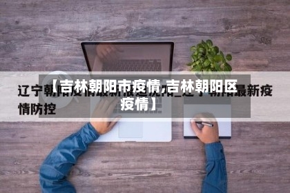 【吉林朝阳市疫情,吉林朝阳区疫情】-第2张图片