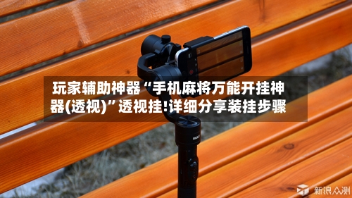 玩家辅助神器“手机麻将万能开挂神器(透视)”透视挂!详细分享装挂步骤-第2张图片