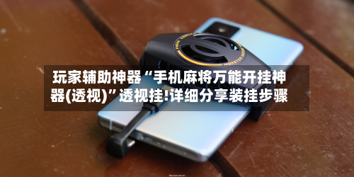 玩家辅助神器“手机麻将万能开挂神器(透视)	”透视挂!详细分享装挂步骤-第3张图片