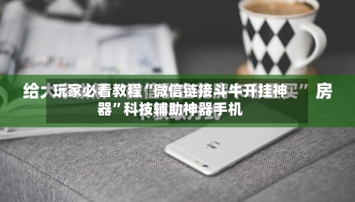 玩家必看教程“微信链接斗牛开挂神器”科技辅助神器手机-第1张图片