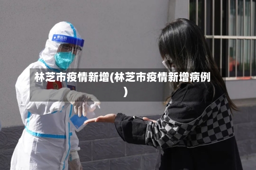 林芝市疫情新增(林芝市疫情新增病例)-第2张图片