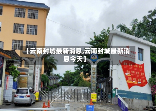 【云南封城最新消息,云南封城最新消息今天】-第1张图片