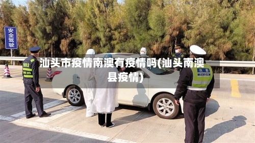 汕头市疫情南澳有疫情吗(汕头南澳县疫情)-第2张图片