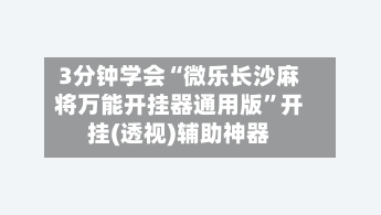 3分钟学会“微乐长沙麻将万能开挂器通用版”开挂(透视)辅助神器-第1张图片