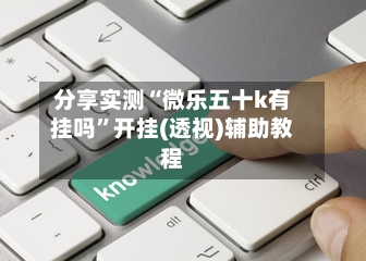 分享实测“微乐五十k有挂吗	”开挂(透视)辅助教程-第1张图片