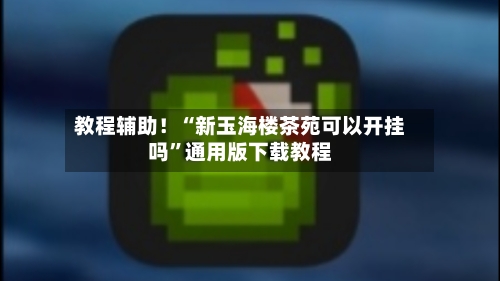 教程辅助！“新玉海楼茶苑可以开挂吗”通用版下载教程-第2张图片
