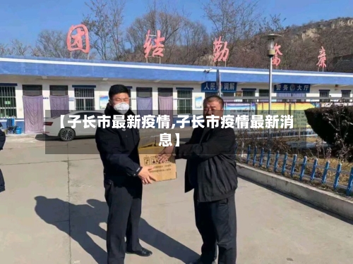 【子长市最新疫情,子长市疫情最新消息】-第1张图片