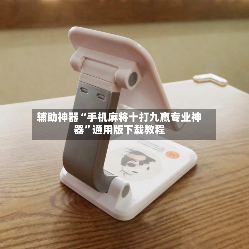 辅助神器“手机麻将十打九赢专业神器”通用版下载教程-第1张图片