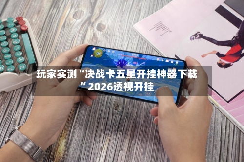 玩家实测“决战卡五星开挂神器下载	”2026透视开挂-第2张图片