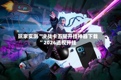 玩家实测“决战卡五星开挂神器下载”2026透视开挂-第3张图片