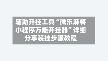 辅助开挂工具“微乐麻将小程序万能开挂器”详细分享装挂步骤教程-第1张图片