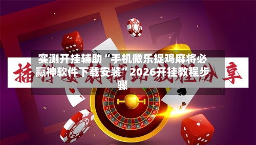 实测开挂辅助“手机微乐捉鸡麻将必赢神软件下载安装	”2026开挂教程步骤-第3张图片