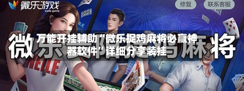 万能开挂辅助“微乐捉鸡麻将必赢神器软件”详细分享装挂-第1张图片