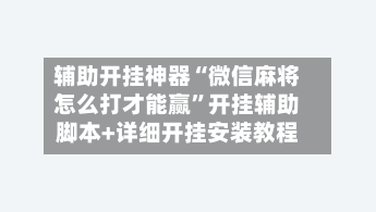 辅助开挂神器“微信麻将怎么打才能赢”开挂辅助脚本+详细开挂安装教程-第2张图片