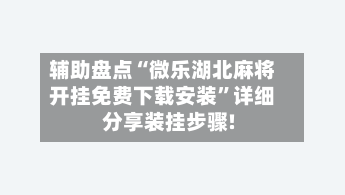 辅助盘点“微乐湖北麻将开挂免费下载安装	”详细分享装挂步骤!-第1张图片