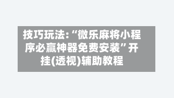 技巧玩法:“微乐麻将小程序必赢神器免费安装	”开挂(透视)辅助教程-第2张图片