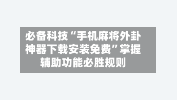 必备科技“手机麻将外卦神器下载安装免费”掌握辅助功能必胜规则-第1张图片