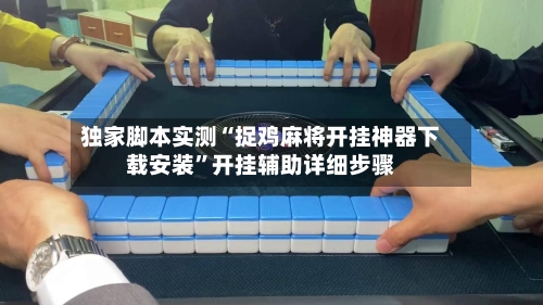 独家脚本实测“捉鸡麻将开挂神器下载安装”开挂辅助详细步骤-第2张图片